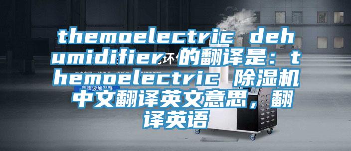 themoelectric dehumidifier 的翻译是：themoelectric 除湿机 中文翻译英文意思，翻译英语