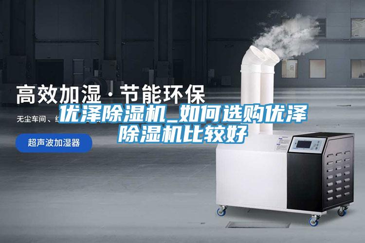 优泽除湿机_如何选购优泽除湿机比较好