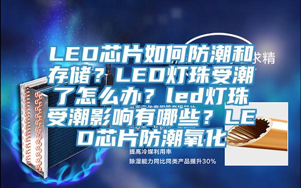 LED芯片如何防潮和存储？LED灯珠受潮了怎么办？led灯珠受潮影响有哪些？LED芯片防潮氧化