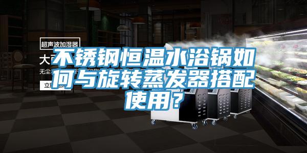 不锈钢恒温水浴锅如何与旋转蒸发器搭配使用？