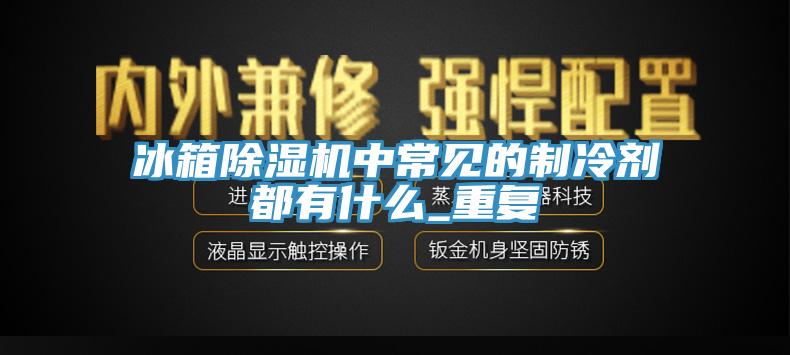冰箱除湿机中常见的制冷剂都有什么_重复