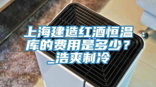 上海建造红酒恒温库的费用是多少？_浩爽制冷