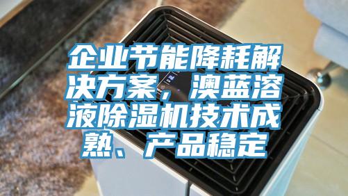 企业节能降耗解决方案，澳蓝溶液除湿机技术成熟、产品稳定