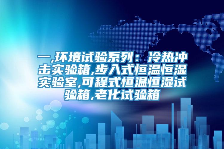 一,环境试验系列：冷热冲击实验箱,步入式恒温恒湿实验室,可程式恒温恒湿试验箱,老化试验箱