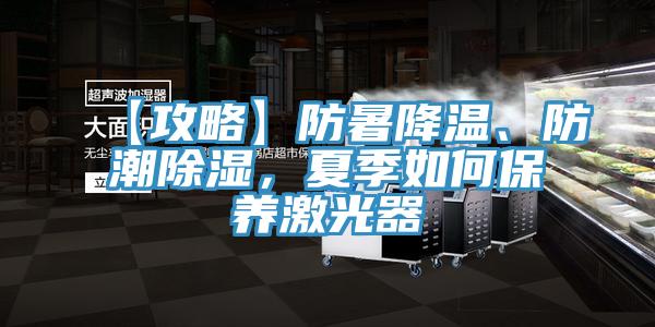 【攻略】防暑降温、防潮除湿，夏季如何保养激光器