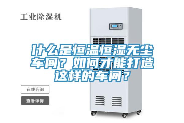 什么是恒温恒湿无尘车间？如何才能打造这样的车间？