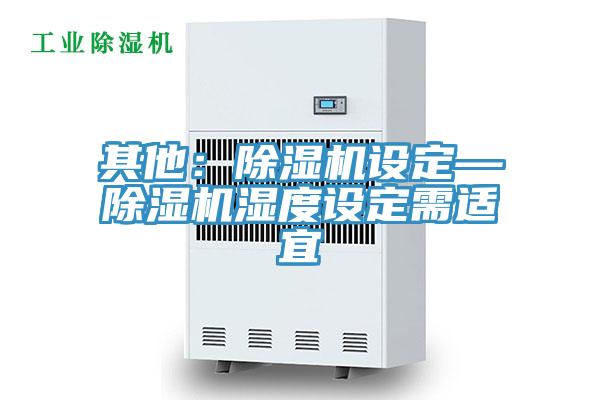 其他：除湿机设定—除湿机湿度设定需适宜