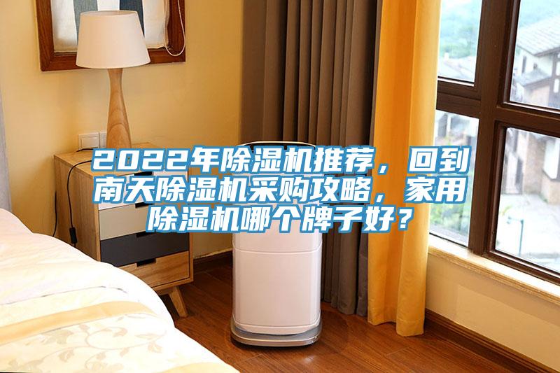 2022年除湿机推荐，回到南天除湿机采购攻略，家用除湿机哪个牌子好？