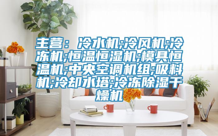 主营：冷水机;冷风机;冷冻机;恒温恒湿机;模具恒温机;中央空调机组;吸料机;冷却水塔;冷冻除湿干燥机