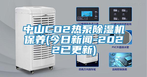 中山CO2热泵除湿机保养(今日新闻-2022已更新)