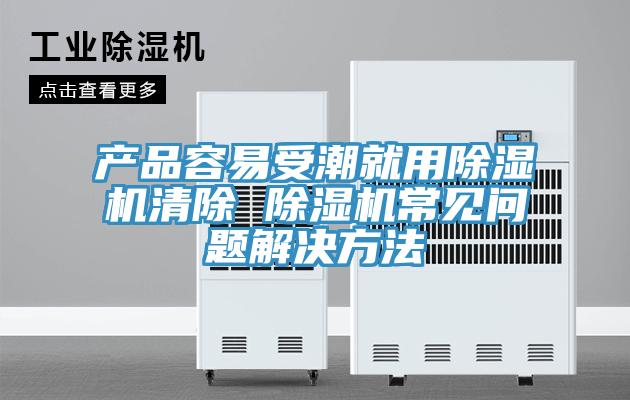 产品容易受潮就用除湿机清除 除湿机常见问题解决方法