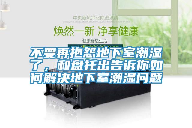不要再抱怨地下室潮湿了，和盘托出告诉你如何解决地下室潮湿问题