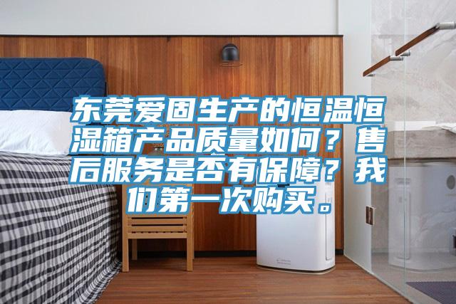东莞爱固生产的恒温恒湿箱产品质量如何？售后服务是否有保障？我们第一次购买。