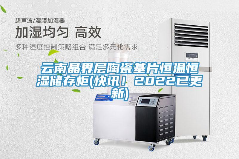 云南晶界层陶瓷基片恒温恒湿储存柜(快讯！2022已更新)