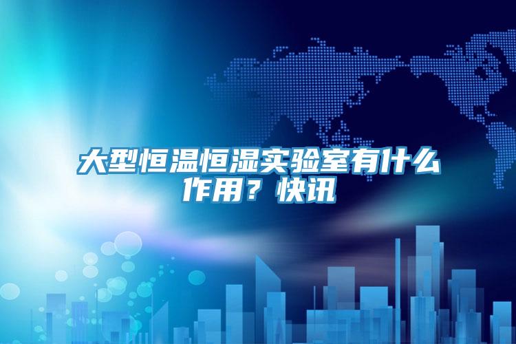 大型恒温恒湿实验室有什么作用？快讯
