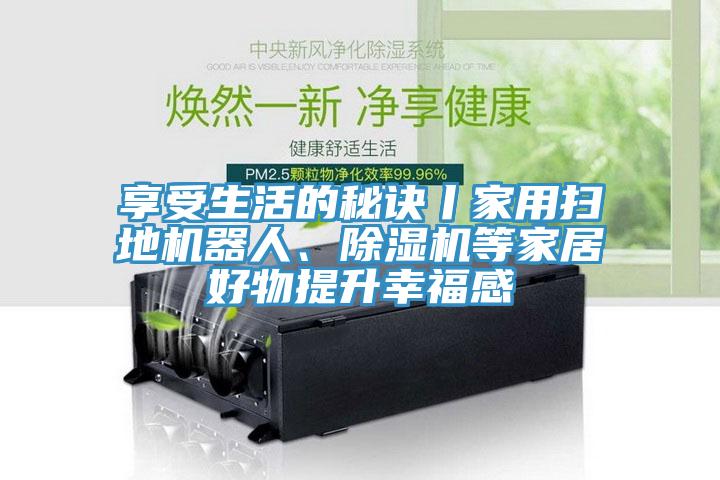 享受生活的秘诀丨家用扫地机器人、除湿机等家居好物提升幸福感