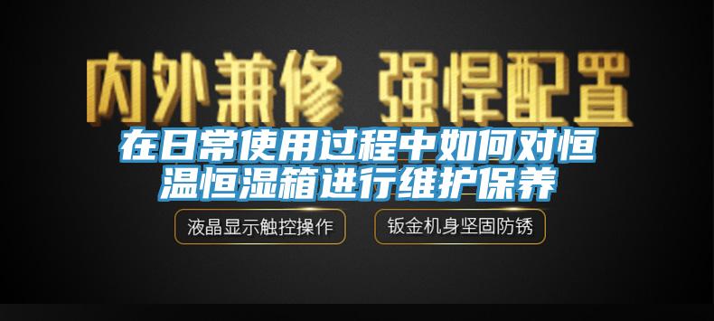 在日常使用过程中如何对恒温恒湿箱进行维护保养