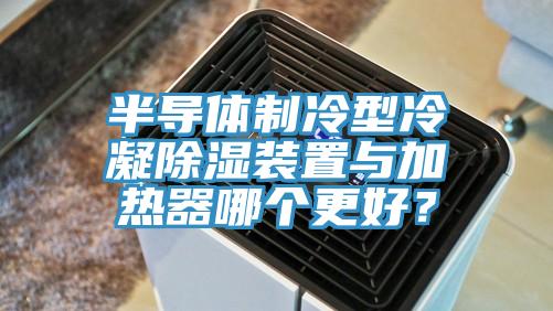 半导体制冷型冷凝除湿装置与加热器哪个更好？