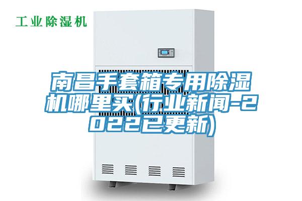 南昌手套箱专用除湿机哪里买(行业新闻-2022已更新)