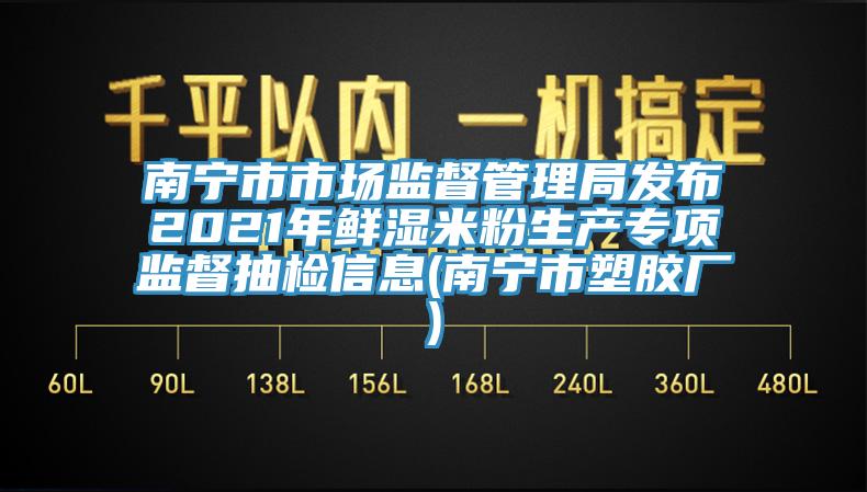 南宁市市场监督管理局发布2021年鲜湿米粉生产专项监督抽检信息(南宁市塑胶厂)