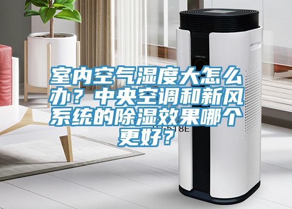 室内空气湿度大怎么办？中央空调和新风系统的除湿效果哪个更好？