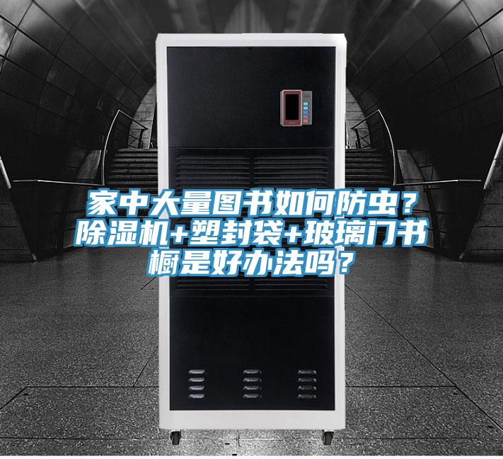 家中大量图书如何防虫？除湿机+塑封袋+玻璃门书橱是好办法吗？