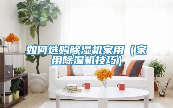 如何选购除湿机家用（家用除湿机技巧）