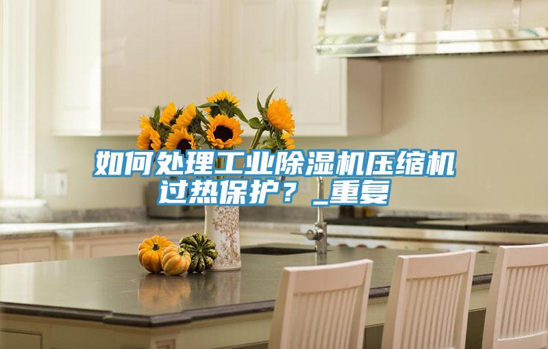 如何处理工业除湿机压缩机过热保护？_重复