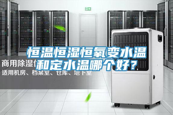 恒温恒湿恒氧变水温和定水温哪个好？