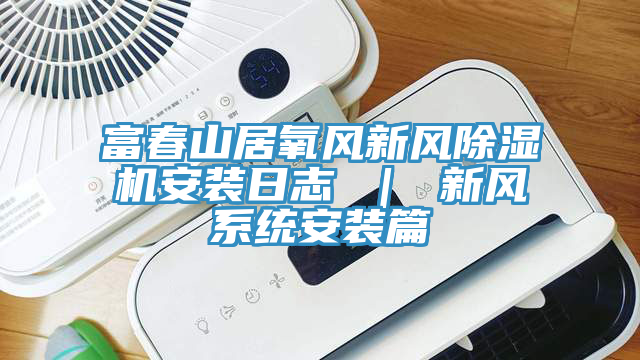富春山居氧风新风除湿机安装日志 ｜ 新风系统安装篇