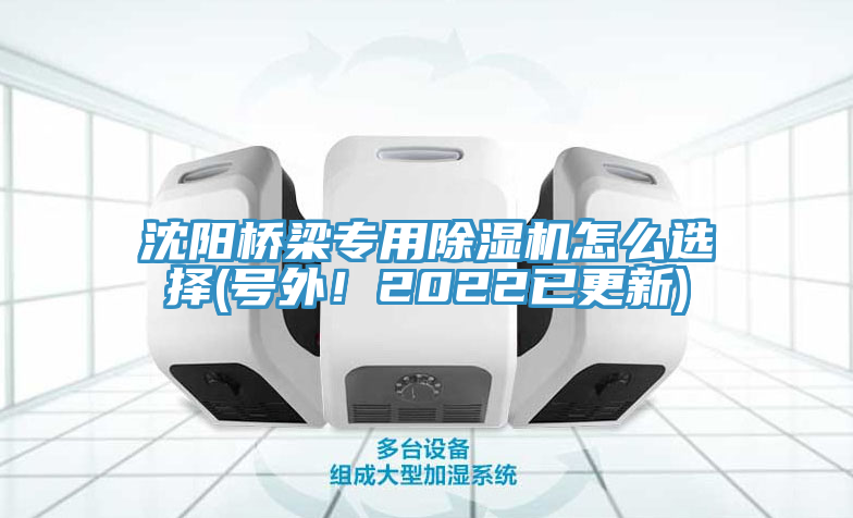 沈阳桥梁专用除湿机怎么选择(号外！2022已更新)