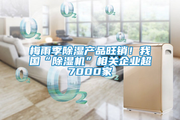 梅雨季除湿产品旺销！我国“除湿机”相关企业超7000家