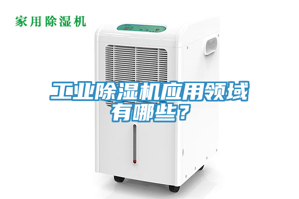 工业除湿机应用领域有哪些？