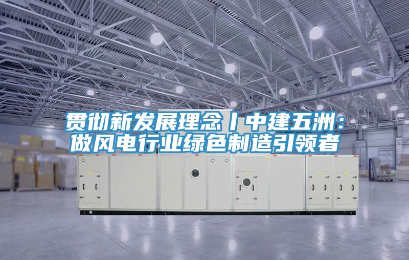 贯彻新发展理念丨中建五洲：做风电行业绿色制造引领者