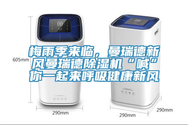 梅雨季来临，曼瑞德新风曼瑞德除湿机“喊”你一起来呼吸健康新风