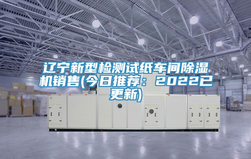 辽宁新型检测试纸车间除湿机销售(今日推荐：2022已更新)