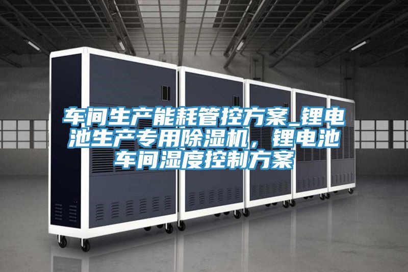 车间生产能耗管控方案_锂电池生产专用除湿机，锂电池车间湿度控制方案