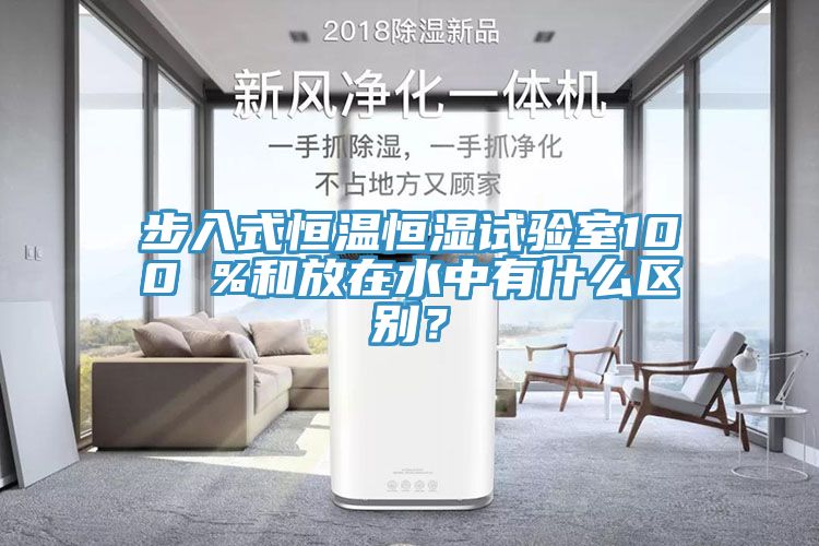 步入式恒温恒湿试验室100 %和放在水中有什么区别？