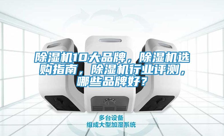 除湿机10大品牌，除湿机选购指南，除湿机行业评测，哪些品牌好？