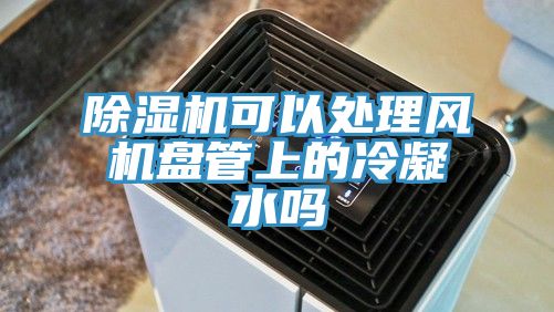 除湿机可以处理风机盘管上的冷凝水吗