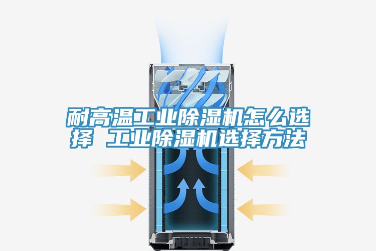 耐高温工业除湿机怎么选择 工业除湿机选择方法