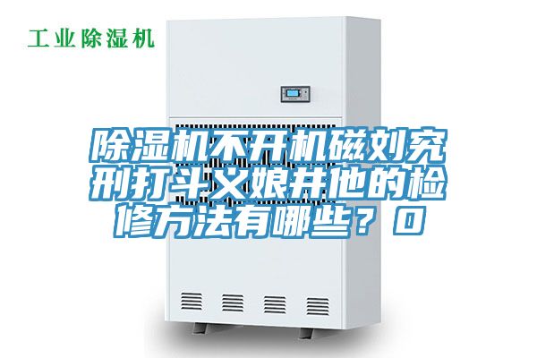 除湿机不开机磁刘究刑打斗义娘井他的检修方法有哪些？0