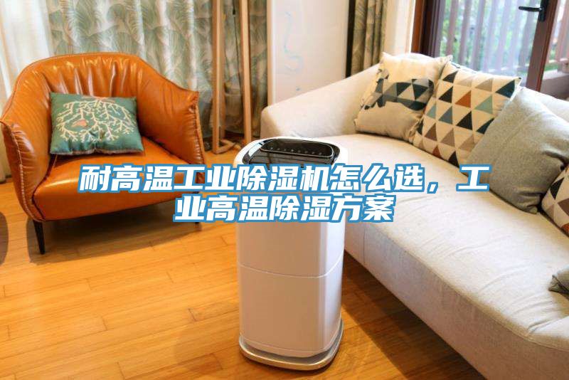 耐高温工业除湿机怎么选，工业高温除湿方案