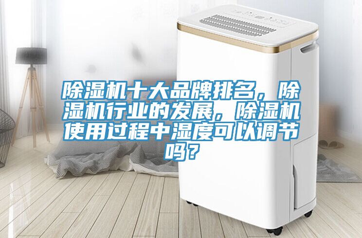 除湿机十大品牌排名，除湿机行业的发展，除湿机使用过程中湿度可以调节吗？