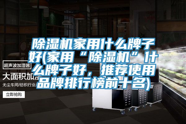 除湿机家用什么牌子好(家用“除湿机”什么牌子好，推荐使用品牌排行榜前十名)